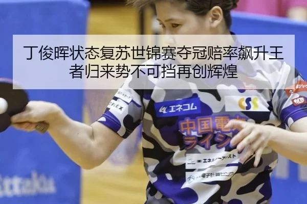丁俊晖状态复苏世锦赛夺冠赔率飙升王者归来势不可挡再创辉煌