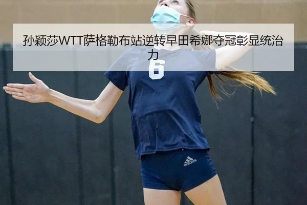 孙颖莎WTT萨格勒布站逆转早田希娜夺冠彰显统治力