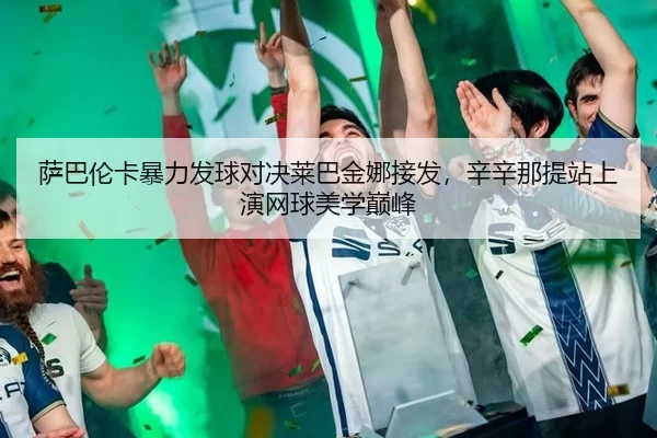 萨巴伦卡暴力发球对决莱巴金娜接发，辛辛那提站上演网球美学巅峰