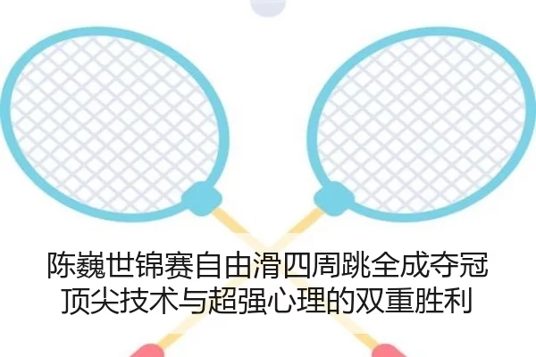 陈巍世锦赛自由滑四周跳全成夺冠 顶尖技术与超强心理的双重胜利