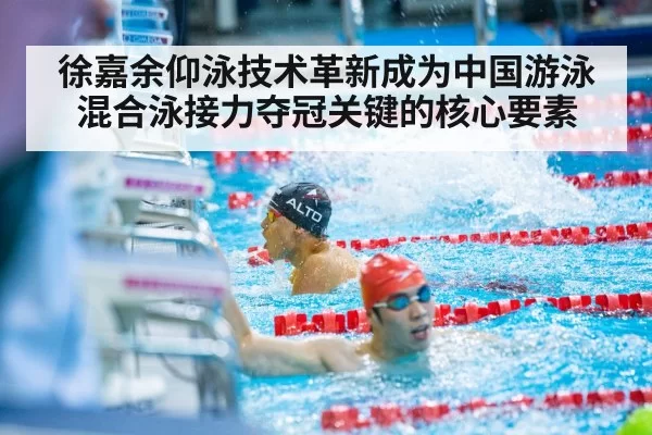 徐嘉余仰泳技术革新成为中国游泳混合泳接力夺冠关键的核心要素