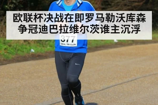 欧联杯决战在即罗马勒沃库森争冠迪巴拉维尔茨谁主沉浮
