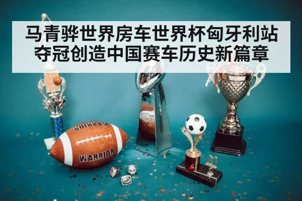 马青骅世界房车世界杯匈牙利站夺冠创造中国赛车历史新篇章
