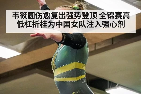 韦筱圆伤愈复出强势登顶 全锦赛高低杠折桂为中国女队注入强心剂