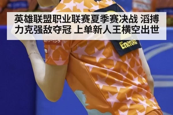 英雄联盟职业联赛夏季赛决战 滔搏力克强敌夺冠 上单新人王横空出世