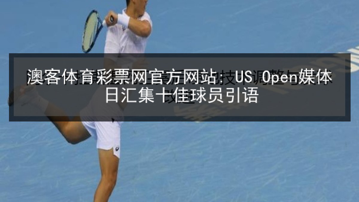 澳客体育彩票网官方网站: US Open媒体日汇集十佳球员引语 澳客体育彩票网官方网站: US Open媒体日汇集十佳球员引语
