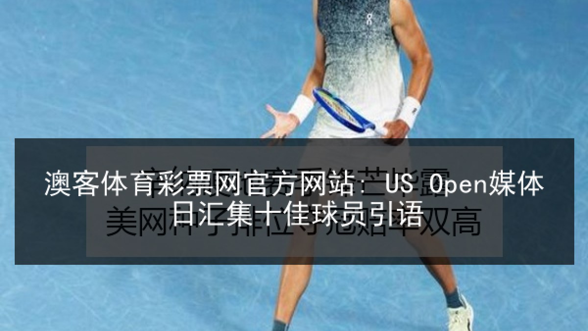 澳客体育彩票网官方网站: US Open媒体日汇集十佳球员引语