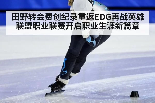 田野转会费创纪录重返EDG再战英雄联盟职业联赛开启职业生涯新篇章