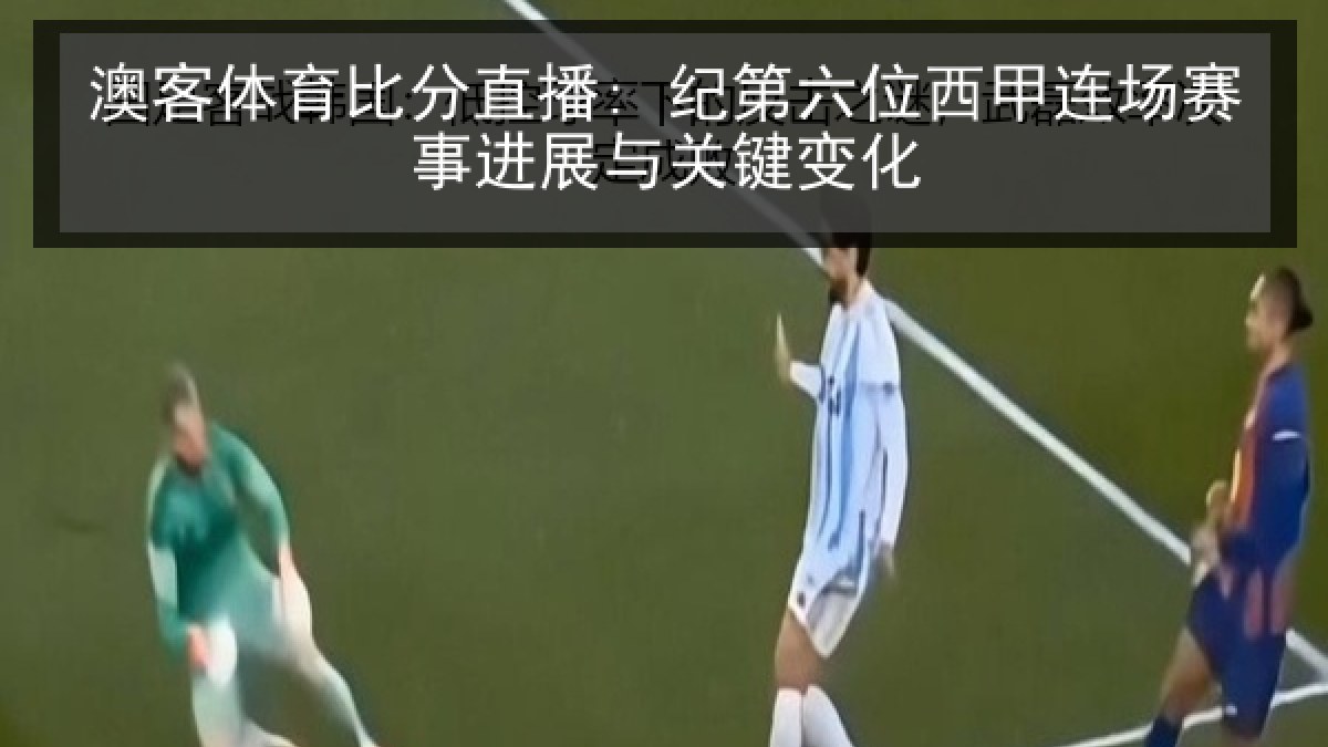澳客体育比分直播: 纪第六位西甲连场赛事进展与关键变化 澳客体育比分直播: 纪第六位西甲连场赛事进展与关键变化