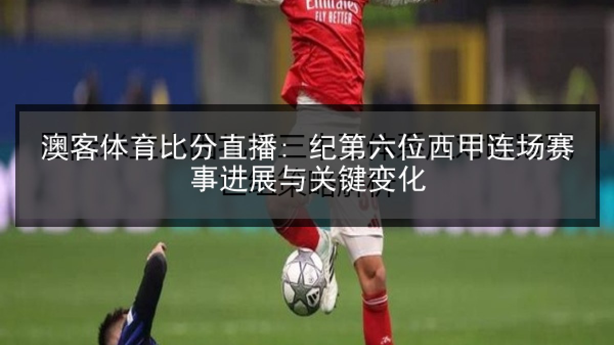 澳客体育比分直播: 纪第六位西甲连场赛事进展与关键变化