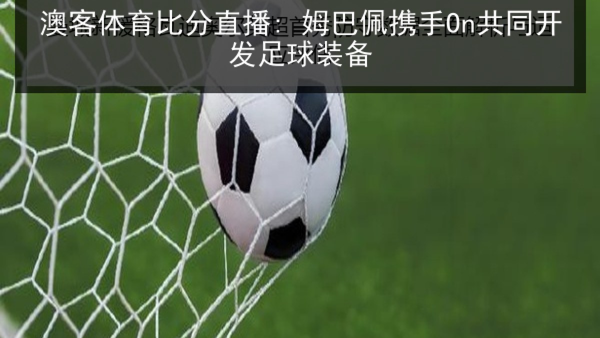 澳客体育比分直播: 姆巴佩携手On共同开发足球装备 澳客体育比分直播: 姆巴佩携手On共同开发足球装备