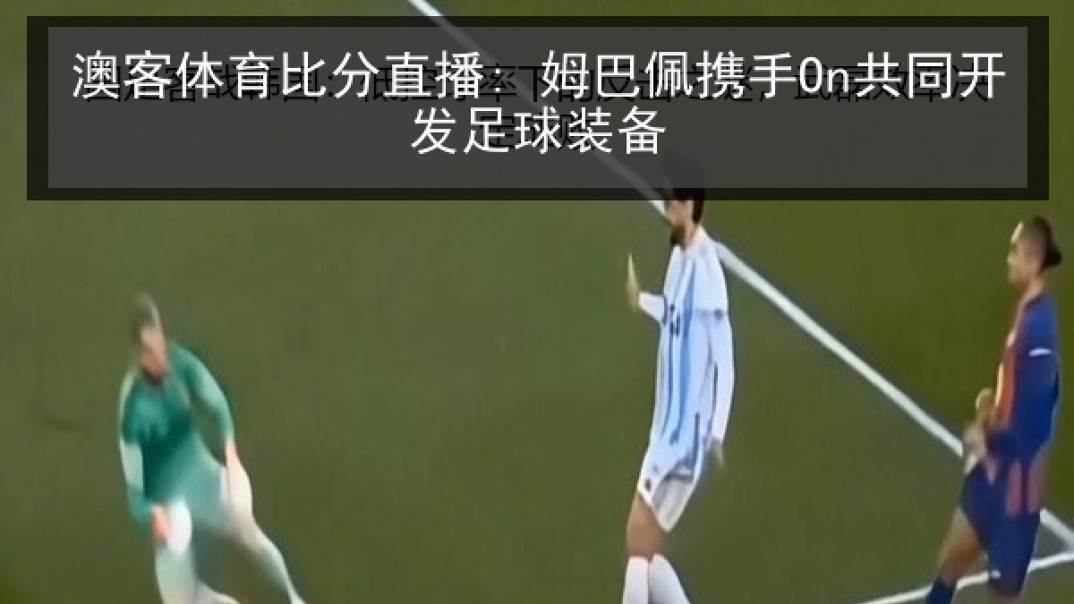 澳客体育比分直播: 姆巴佩携手On共同开发足球装备 澳客体育比分直播: 姆巴佩携手On共同开发足球装备